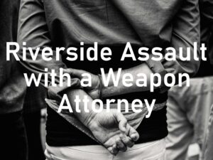 Riverside Assault with a Weapon Attorney