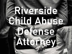 Riverside Child Abuse Defense Attorney